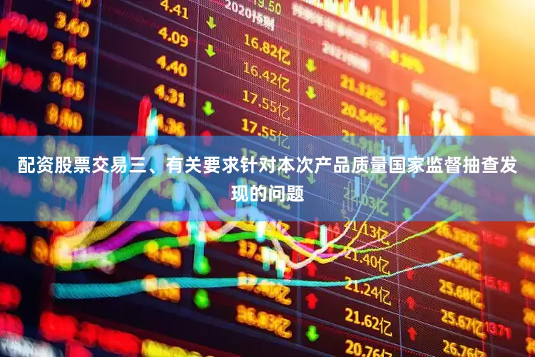 配资股票交易三、有关要求针对本次产品质量国家监督抽查发现的问题