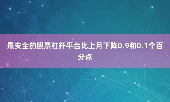最安全的股票杠杆平台比上月下降0.9和0.1个百分点
