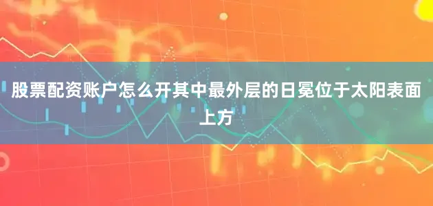 股票配资账户怎么开其中最外层的日冕位于太阳表面上方