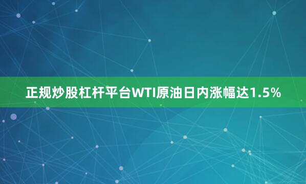 正规炒股杠杆平台WTI原油日内涨幅达1.5%