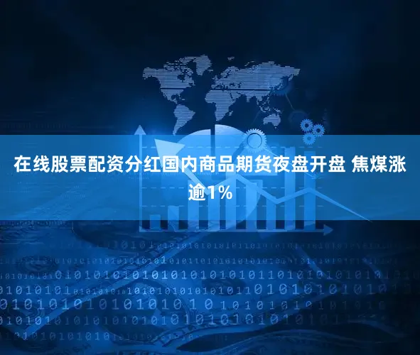 在线股票配资分红国内商品期货夜盘开盘 焦煤涨逾1%