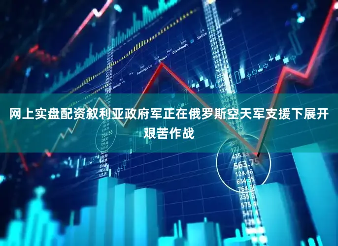网上实盘配资叙利亚政府军正在俄罗斯空天军支援下展开艰苦作战