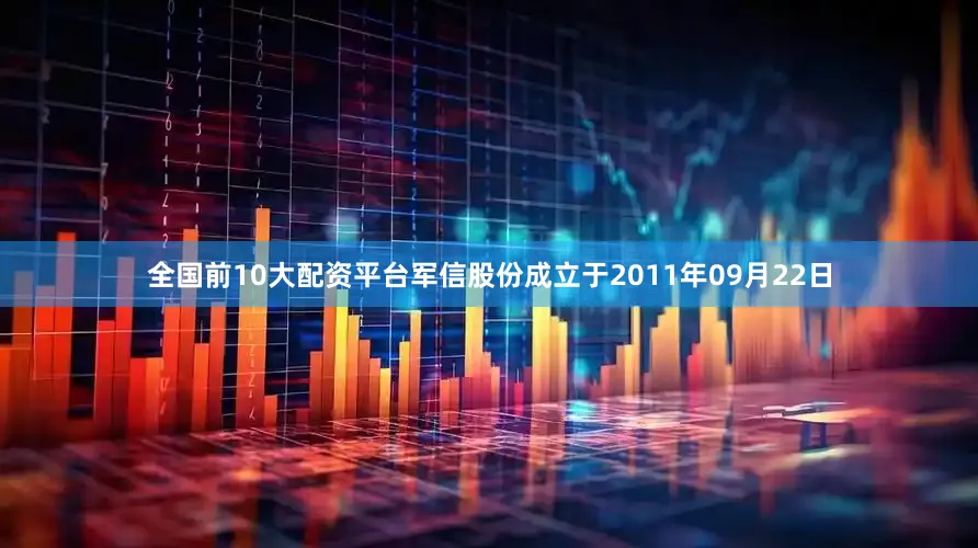 全国前10大配资平台军信股份成立于2011年09月22日