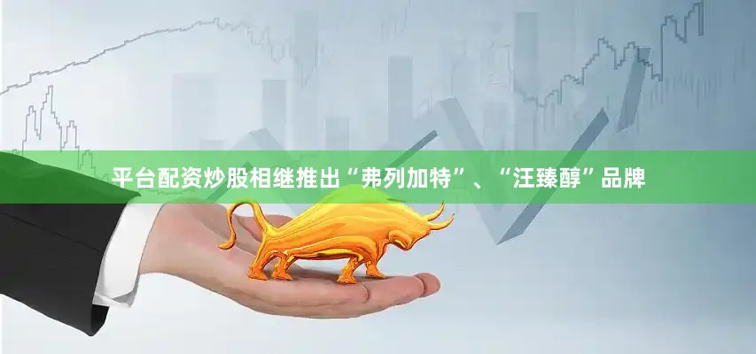 平台配资炒股相继推出“弗列加特”、“汪臻醇”品牌