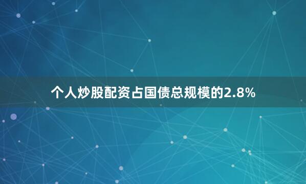个人炒股配资占国债总规模的2.8%