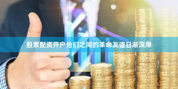 股票配资开户他们之间的革命友谊日渐深厚