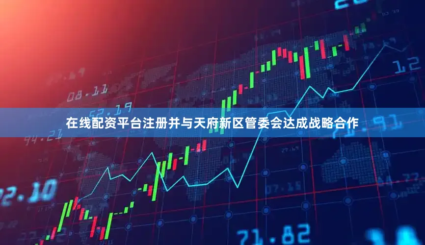 在线配资平台注册并与天府新区管委会达成战略合作