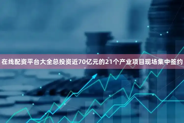 在线配资平台大全总投资近70亿元的21个产业项目现场集中签约