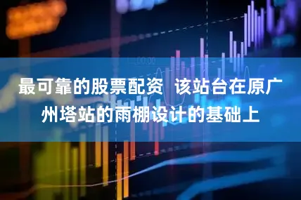 最可靠的股票配资  该站台在原广州塔站的雨棚设计的基础上