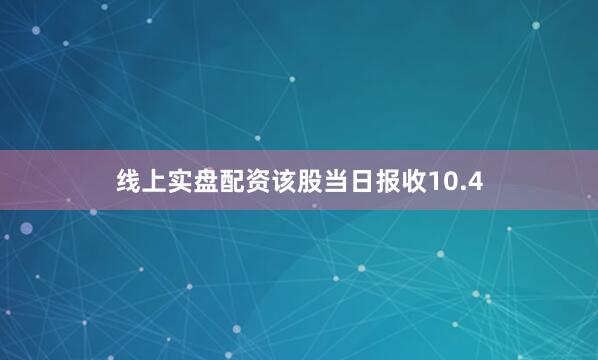 线上实盘配资该股当日报收10.4