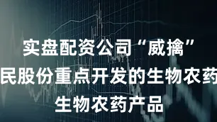 实盘配资公司“威擒”是利民股份重点开发的生物农药产品
