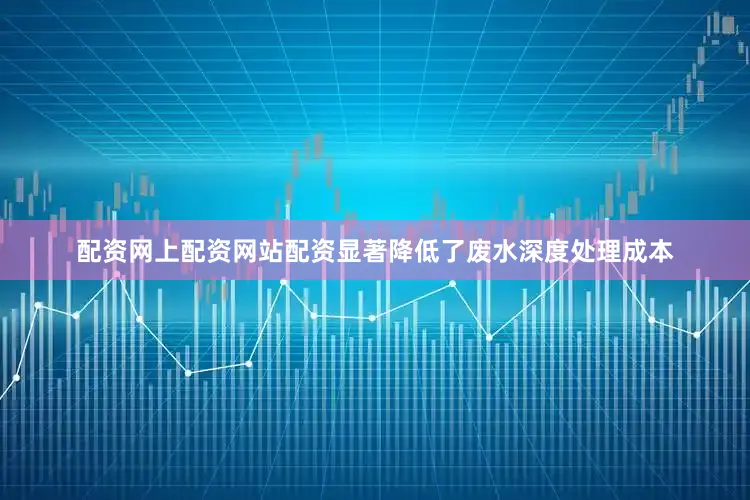 配资网上配资网站配资显著降低了废水深度处理成本
