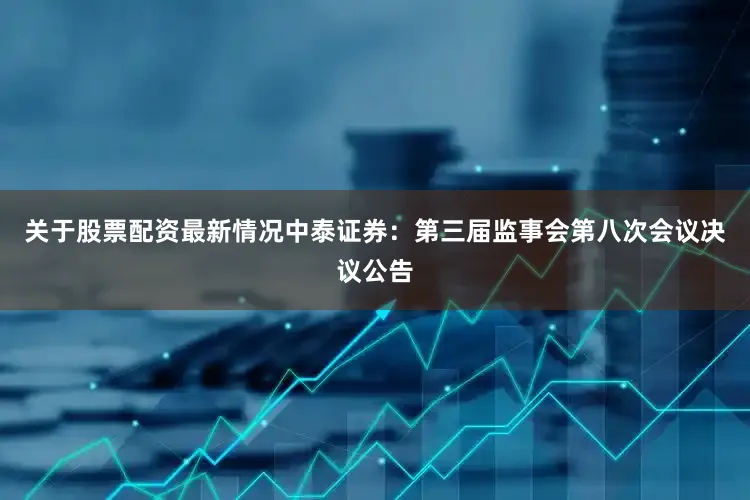 关于股票配资最新情况中泰证券：第三届监事会第八次会议决议公告
