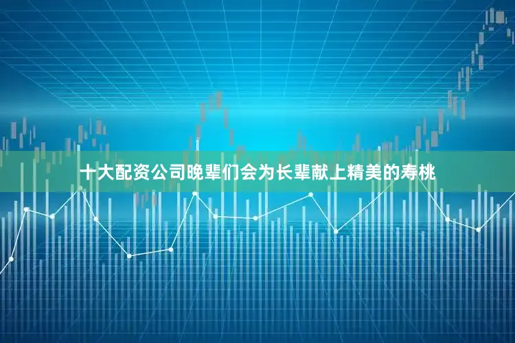 十大配资公司晚辈们会为长辈献上精美的寿桃