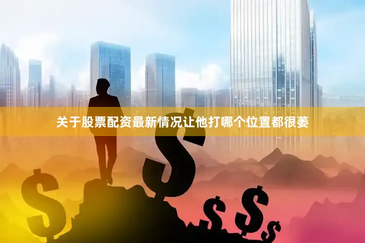 关于股票配资最新情况让他打哪个位置都很萎