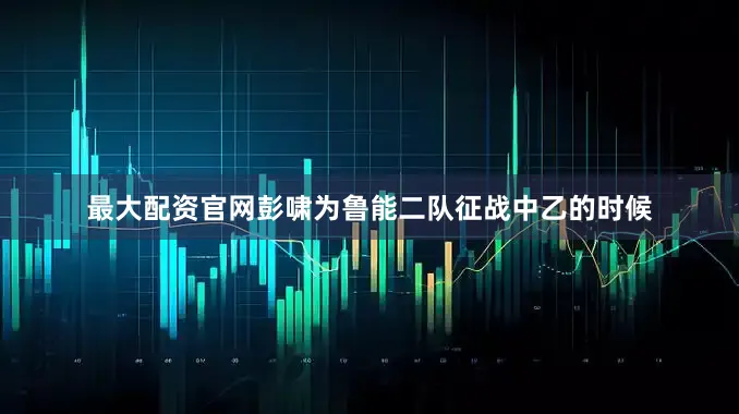 最大配资官网彭啸为鲁能二队征战中乙的时候