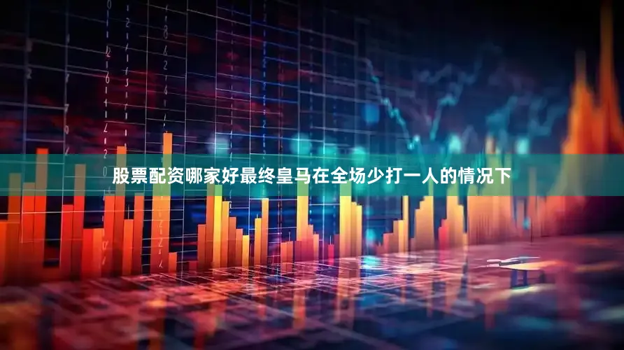 股票配资哪家好最终皇马在全场少打一人的情况下
