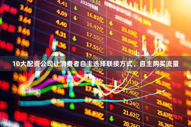 10大配资公司让消费者自主选择联接方式、自主购买流量