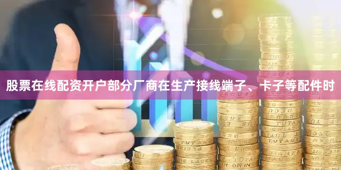 股票在线配资开户部分厂商在生产接线端子、卡子等配件时