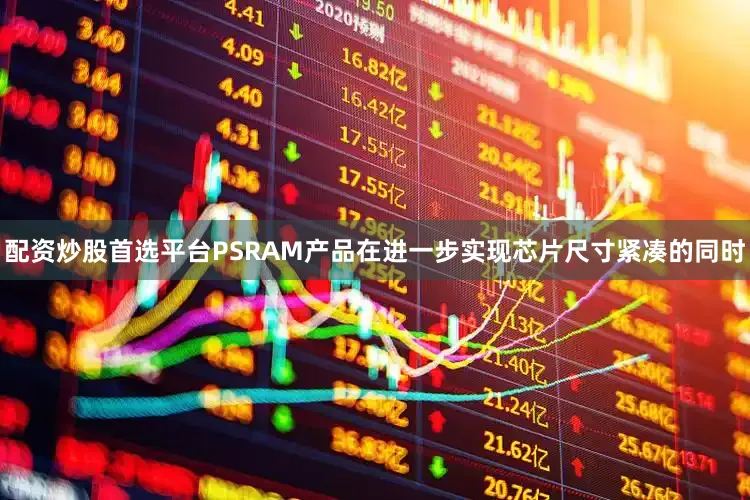 配资炒股首选平台PSRAM产品在进一步实现芯片尺寸紧凑的同时