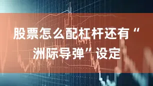 股票怎么配杠杆还有“洲际导弹”设定
