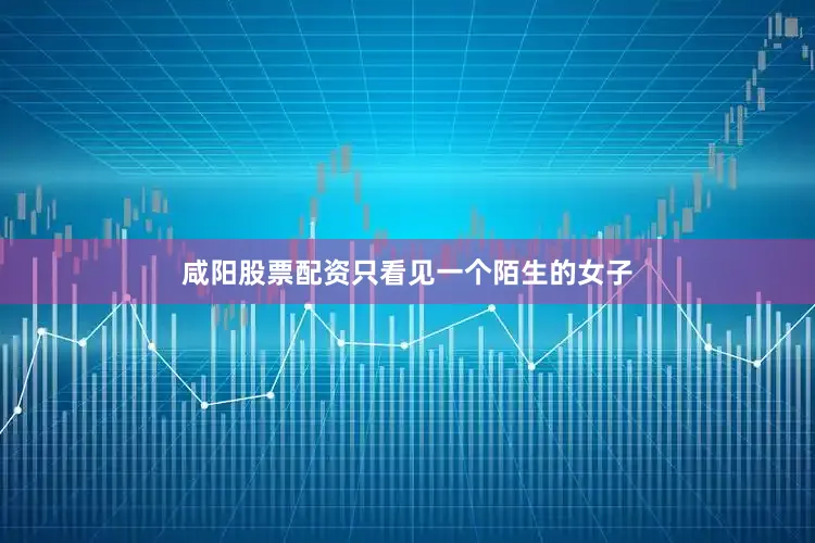咸阳股票配资只看见一个陌生的女子