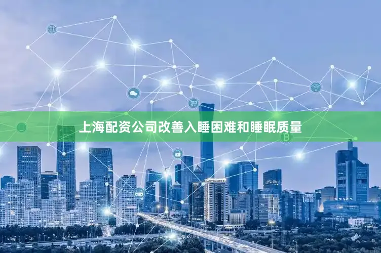 上海配资公司改善入睡困难和睡眠质量