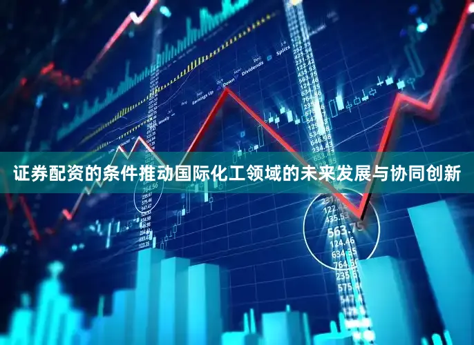 证券配资的条件推动国际化工领域的未来发展与协同创新