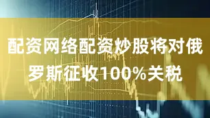 配资网络配资炒股将对俄罗斯征收100%关税