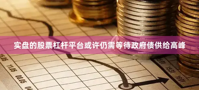 实盘的股票杠杆平台或许仍需等待政府债供给高峰
