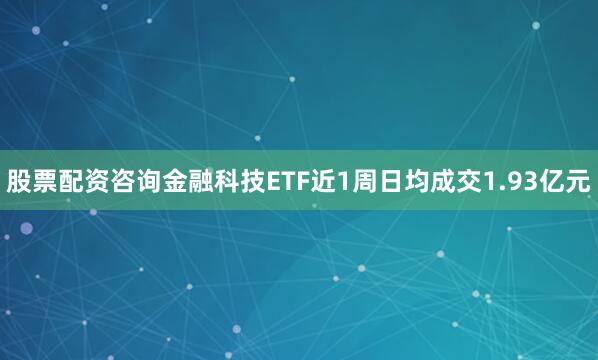 股票配资咨询金融科技ETF近1周日均成交1.93亿元