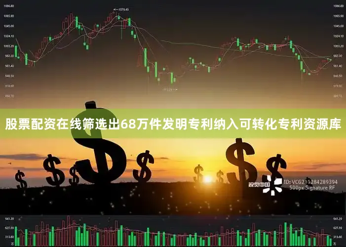 股票配资在线筛选出68万件发明专利纳入可转化专利资源库