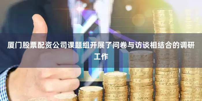 厦门股票配资公司课题组开展了问卷与访谈相结合的调研工作