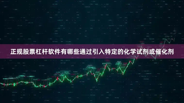 正规股票杠杆软件有哪些通过引入特定的化学试剂或催化剂
