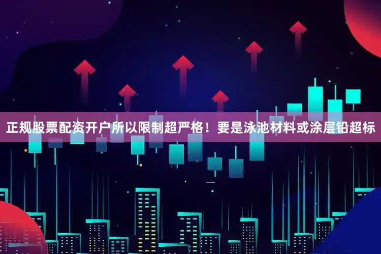 正规股票配资开户所以限制超严格！要是泳池材料或涂层铅超标