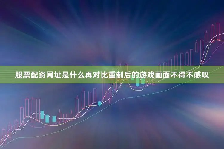 股票配资网址是什么再对比重制后的游戏画面不得不感叹