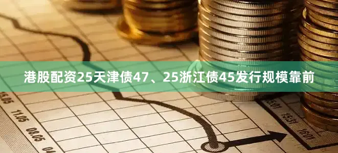 港股配资25天津债47、25浙江债45发行规模靠前