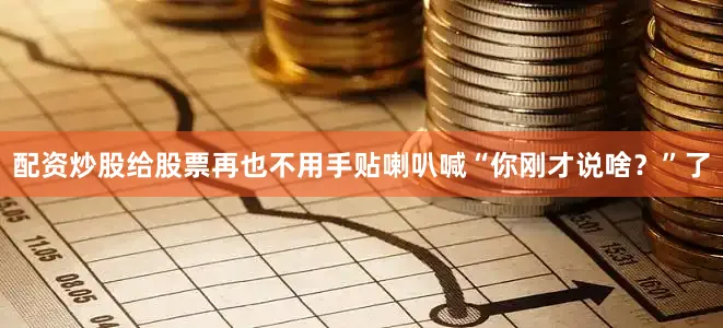 配资炒股给股票再也不用手贴喇叭喊“你刚才说啥？”了