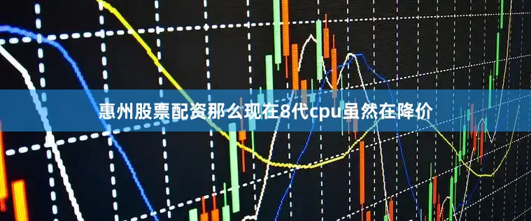 惠州股票配资那么现在8代cpu虽然在降价