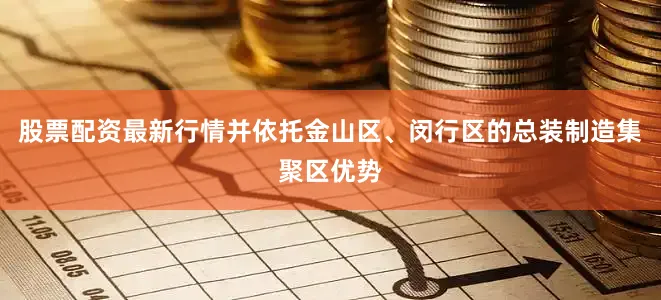 股票配资最新行情并依托金山区、闵行区的总装制造集聚区优势