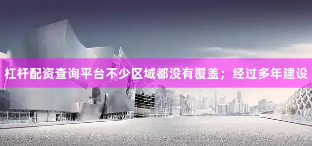 杠杆配资查询平台不少区域都没有覆盖；经过多年建设