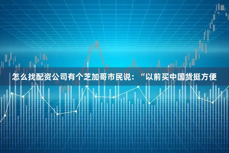 怎么找配资公司有个芝加哥市民说：“以前买中国货挺方便