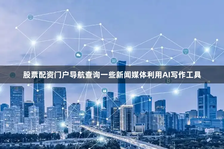 股票配资门户导航查询一些新闻媒体利用AI写作工具