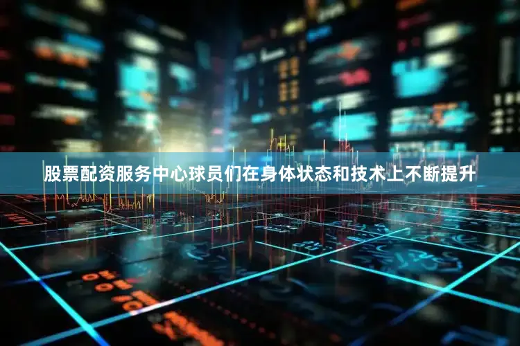 股票配资服务中心球员们在身体状态和技术上不断提升