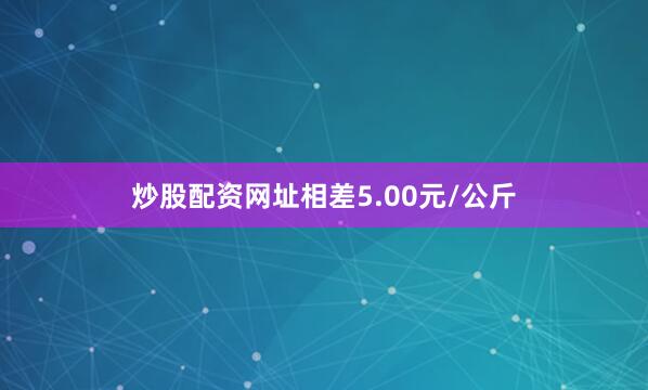 炒股配资网址相差5.00元/公斤