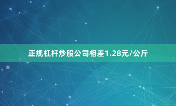 正规杠杆炒股公司相差1.28元/公斤