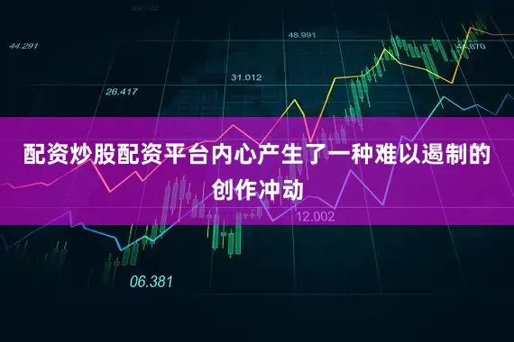 配资炒股配资平台内心产生了一种难以遏制的创作冲动
