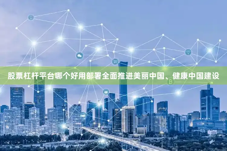 股票杠杆平台哪个好用部署全面推进美丽中国、健康中国建设