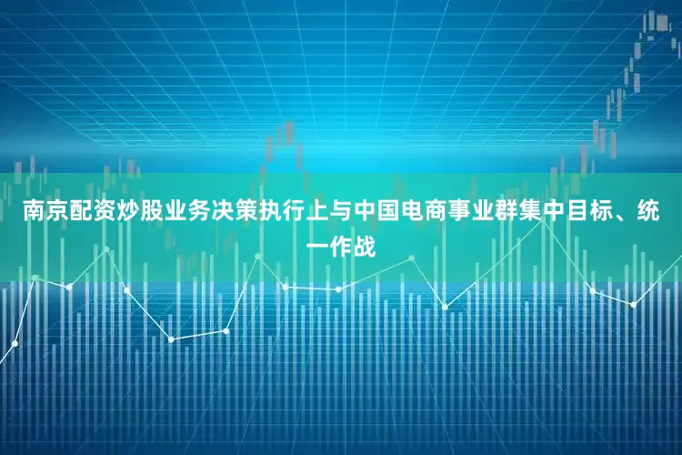 南京配资炒股业务决策执行上与中国电商事业群集中目标、统一作战