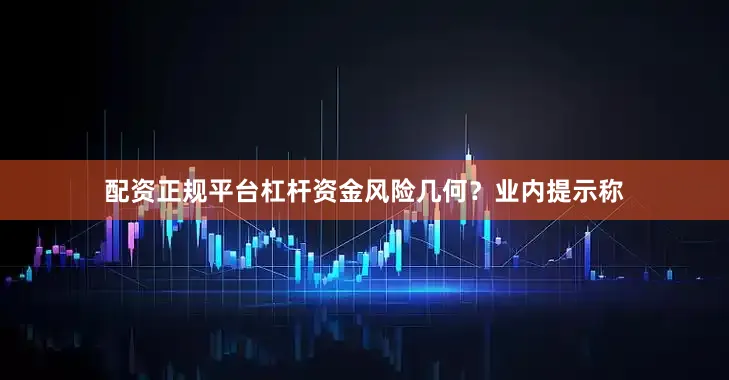 配资正规平台杠杆资金风险几何？业内提示称